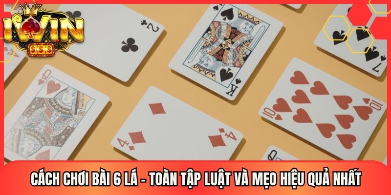 Cách Chơi Bài 6 Lá - Toàn Tập Luật Và Mẹo Hiệu Quả Nhất